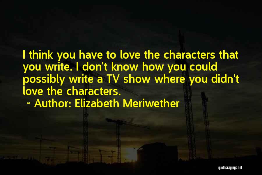Elizabeth Meriwether Quotes: I Think You Have To Love The Characters That You Write. I Don't Know How You Could Possibly Write A