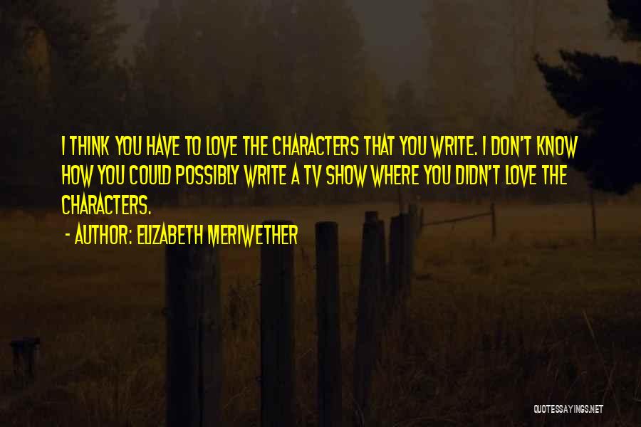 Elizabeth Meriwether Quotes: I Think You Have To Love The Characters That You Write. I Don't Know How You Could Possibly Write A
