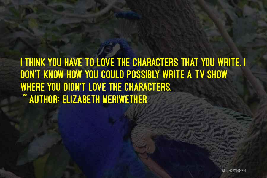 Elizabeth Meriwether Quotes: I Think You Have To Love The Characters That You Write. I Don't Know How You Could Possibly Write A