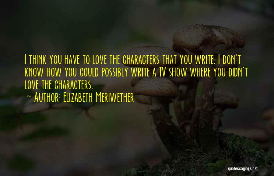 Elizabeth Meriwether Quotes: I Think You Have To Love The Characters That You Write. I Don't Know How You Could Possibly Write A