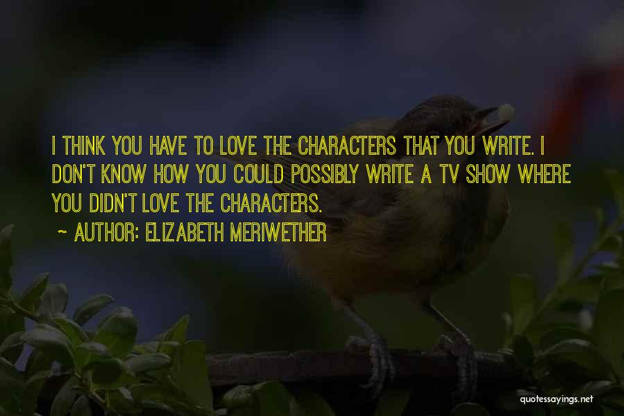 Elizabeth Meriwether Quotes: I Think You Have To Love The Characters That You Write. I Don't Know How You Could Possibly Write A