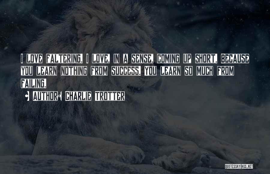 Charlie Trotter Quotes: I Love Faltering. I Love, In A Sense, Coming Up Short. Because You Learn Nothing From Success. You Learn So