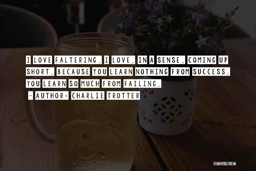 Charlie Trotter Quotes: I Love Faltering. I Love, In A Sense, Coming Up Short. Because You Learn Nothing From Success. You Learn So