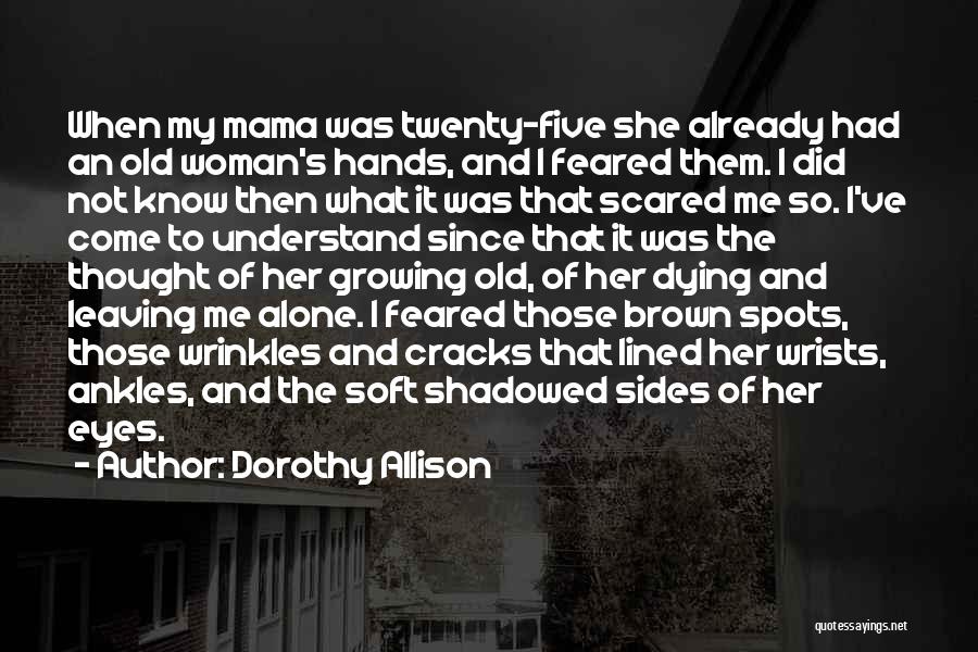 Dorothy Allison Quotes: When My Mama Was Twenty-five She Already Had An Old Woman's Hands, And I Feared Them. I Did Not Know