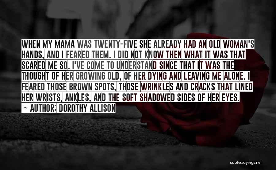 Dorothy Allison Quotes: When My Mama Was Twenty-five She Already Had An Old Woman's Hands, And I Feared Them. I Did Not Know
