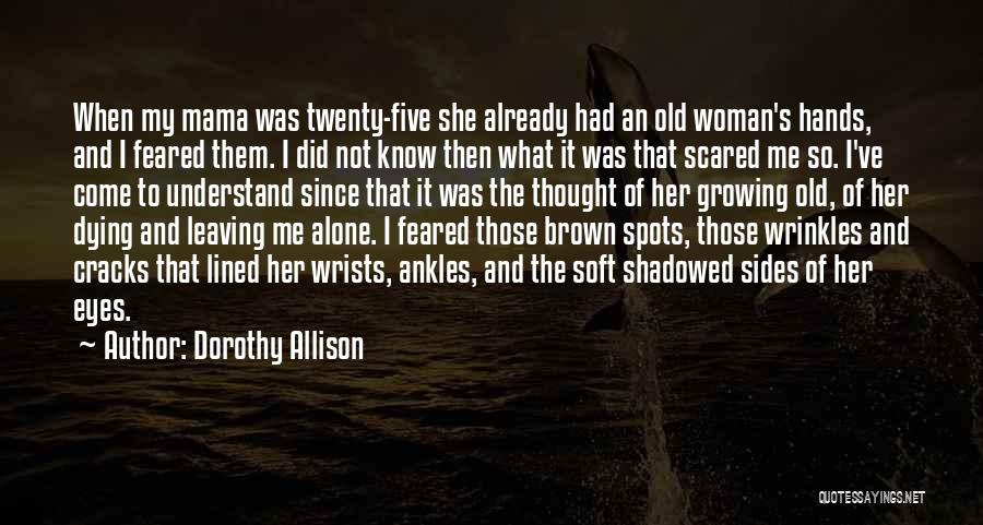 Dorothy Allison Quotes: When My Mama Was Twenty-five She Already Had An Old Woman's Hands, And I Feared Them. I Did Not Know