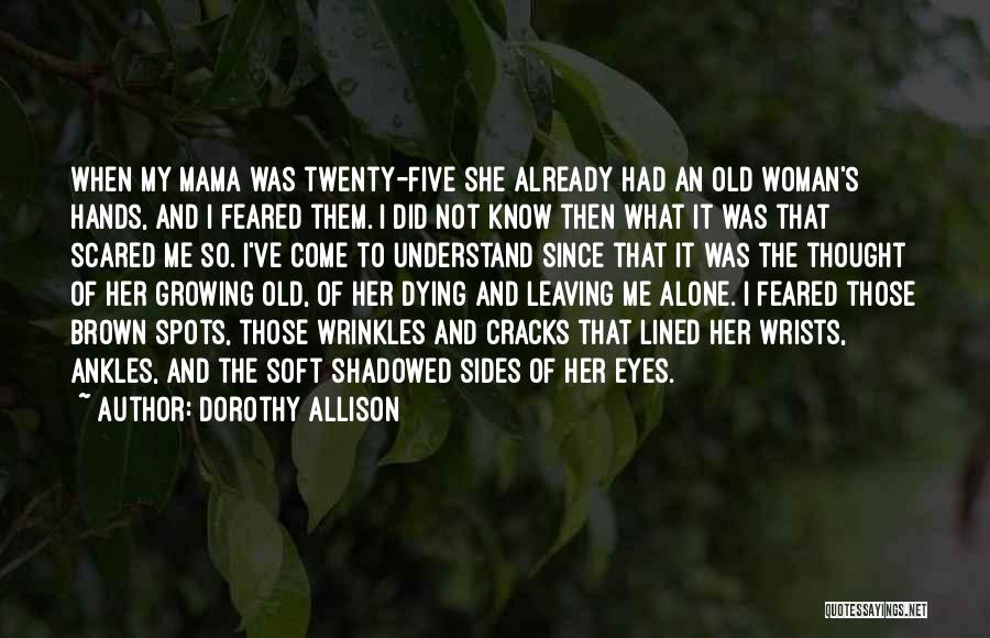 Dorothy Allison Quotes: When My Mama Was Twenty-five She Already Had An Old Woman's Hands, And I Feared Them. I Did Not Know