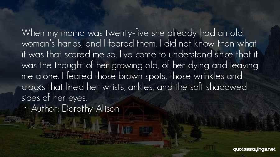 Dorothy Allison Quotes: When My Mama Was Twenty-five She Already Had An Old Woman's Hands, And I Feared Them. I Did Not Know