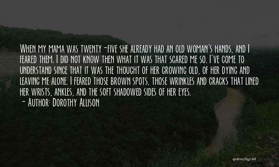 Dorothy Allison Quotes: When My Mama Was Twenty-five She Already Had An Old Woman's Hands, And I Feared Them. I Did Not Know