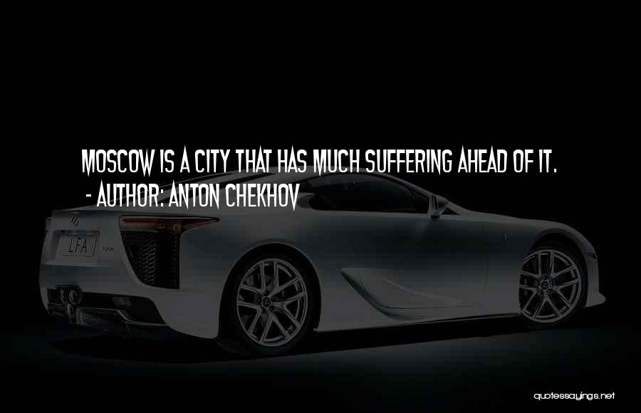 Anton Chekhov Quotes: Moscow Is A City That Has Much Suffering Ahead Of It.