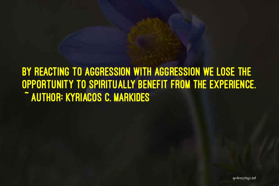 Kyriacos C. Markides Quotes: By Reacting To Aggression With Aggression We Lose The Opportunity To Spiritually Benefit From The Experience.