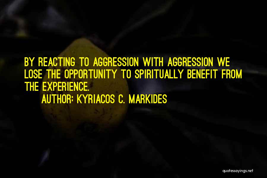 Kyriacos C. Markides Quotes: By Reacting To Aggression With Aggression We Lose The Opportunity To Spiritually Benefit From The Experience.