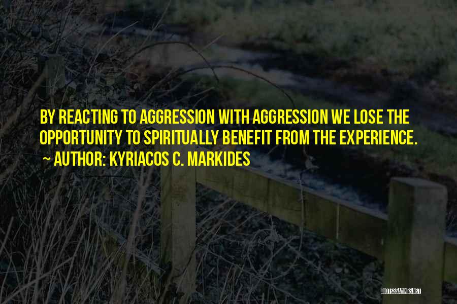 Kyriacos C. Markides Quotes: By Reacting To Aggression With Aggression We Lose The Opportunity To Spiritually Benefit From The Experience.