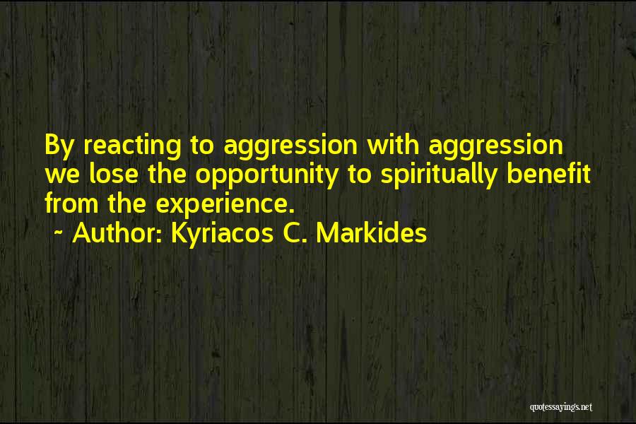 Kyriacos C. Markides Quotes: By Reacting To Aggression With Aggression We Lose The Opportunity To Spiritually Benefit From The Experience.