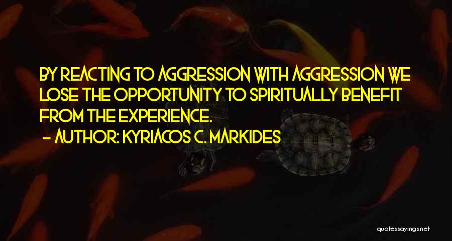 Kyriacos C. Markides Quotes: By Reacting To Aggression With Aggression We Lose The Opportunity To Spiritually Benefit From The Experience.