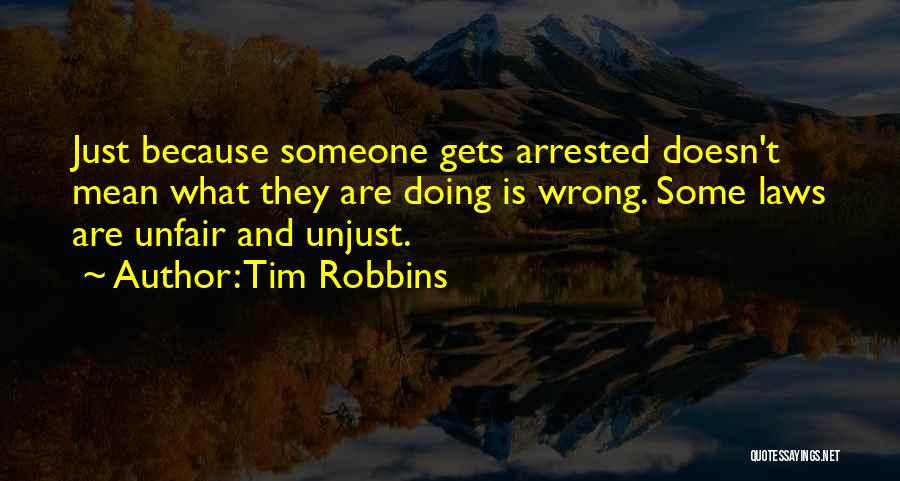 Tim Robbins Quotes: Just Because Someone Gets Arrested Doesn't Mean What They Are Doing Is Wrong. Some Laws Are Unfair And Unjust.