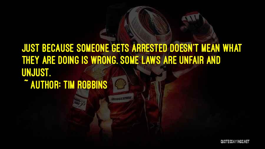 Tim Robbins Quotes: Just Because Someone Gets Arrested Doesn't Mean What They Are Doing Is Wrong. Some Laws Are Unfair And Unjust.