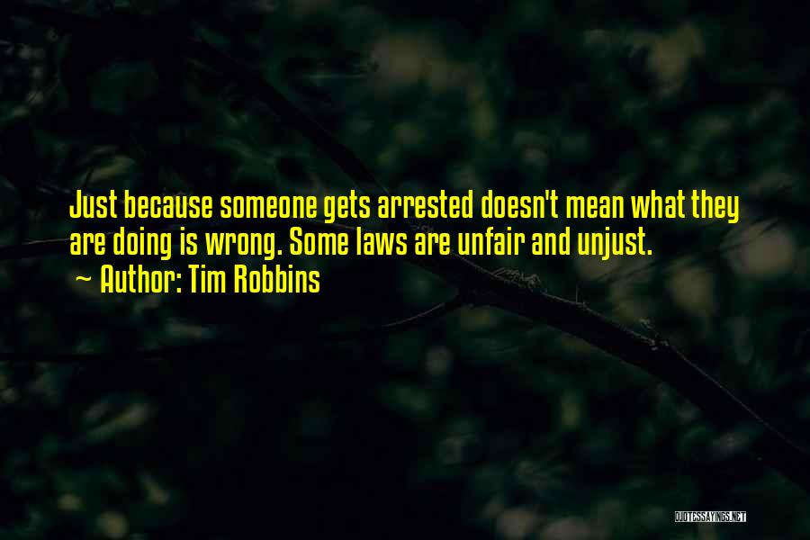 Tim Robbins Quotes: Just Because Someone Gets Arrested Doesn't Mean What They Are Doing Is Wrong. Some Laws Are Unfair And Unjust.