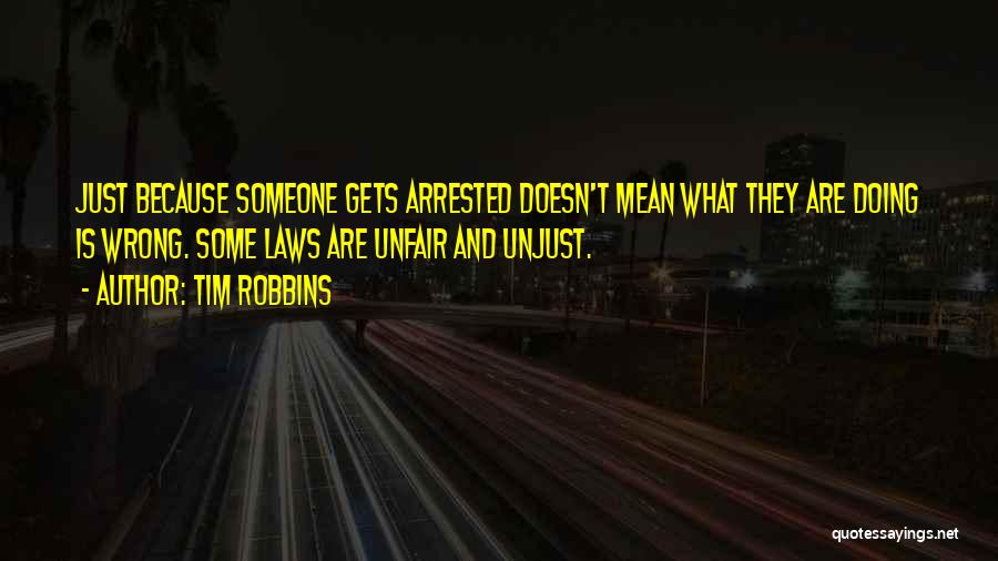 Tim Robbins Quotes: Just Because Someone Gets Arrested Doesn't Mean What They Are Doing Is Wrong. Some Laws Are Unfair And Unjust.