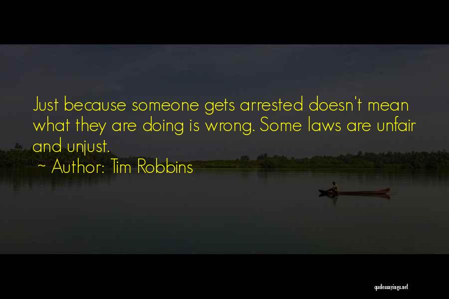 Tim Robbins Quotes: Just Because Someone Gets Arrested Doesn't Mean What They Are Doing Is Wrong. Some Laws Are Unfair And Unjust.