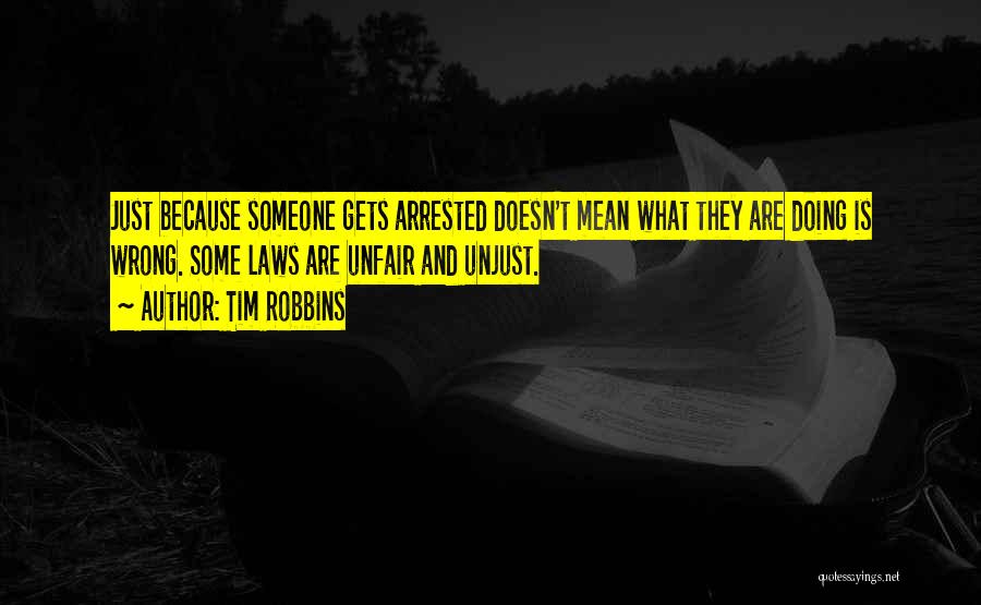 Tim Robbins Quotes: Just Because Someone Gets Arrested Doesn't Mean What They Are Doing Is Wrong. Some Laws Are Unfair And Unjust.