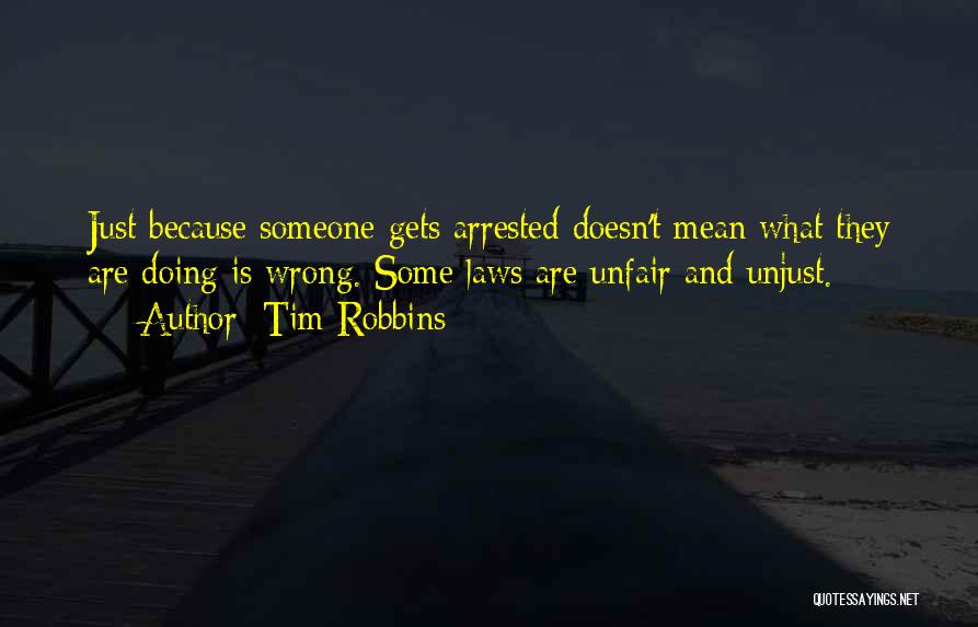Tim Robbins Quotes: Just Because Someone Gets Arrested Doesn't Mean What They Are Doing Is Wrong. Some Laws Are Unfair And Unjust.
