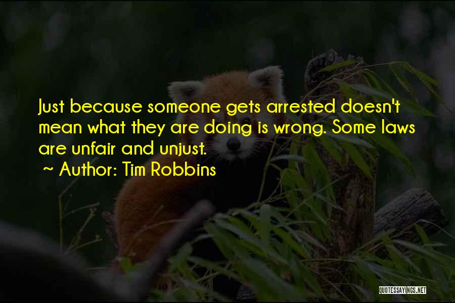 Tim Robbins Quotes: Just Because Someone Gets Arrested Doesn't Mean What They Are Doing Is Wrong. Some Laws Are Unfair And Unjust.