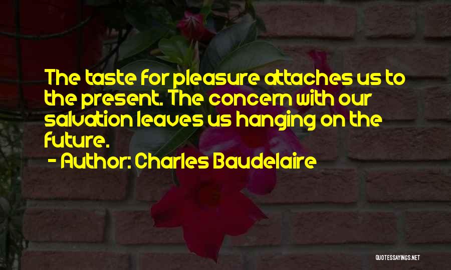 Charles Baudelaire Quotes: The Taste For Pleasure Attaches Us To The Present. The Concern With Our Salvation Leaves Us Hanging On The Future.