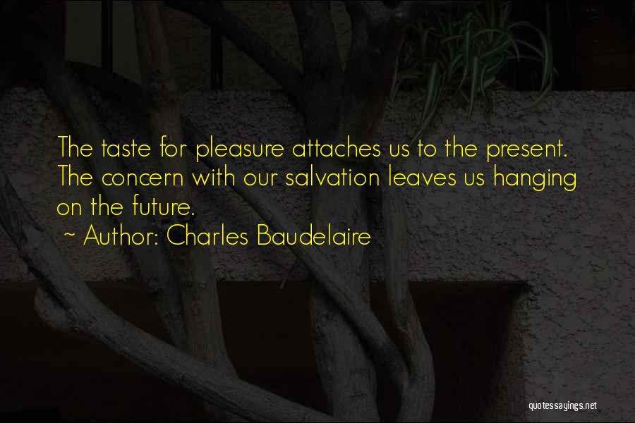 Charles Baudelaire Quotes: The Taste For Pleasure Attaches Us To The Present. The Concern With Our Salvation Leaves Us Hanging On The Future.