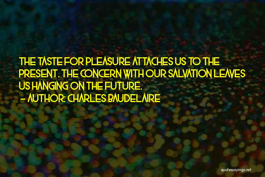 Charles Baudelaire Quotes: The Taste For Pleasure Attaches Us To The Present. The Concern With Our Salvation Leaves Us Hanging On The Future.