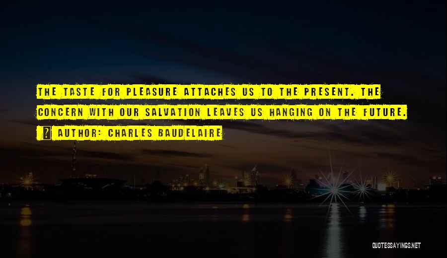 Charles Baudelaire Quotes: The Taste For Pleasure Attaches Us To The Present. The Concern With Our Salvation Leaves Us Hanging On The Future.