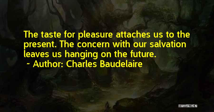 Charles Baudelaire Quotes: The Taste For Pleasure Attaches Us To The Present. The Concern With Our Salvation Leaves Us Hanging On The Future.