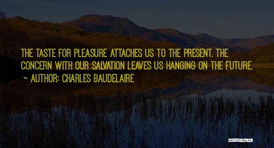 Charles Baudelaire Quotes: The Taste For Pleasure Attaches Us To The Present. The Concern With Our Salvation Leaves Us Hanging On The Future.
