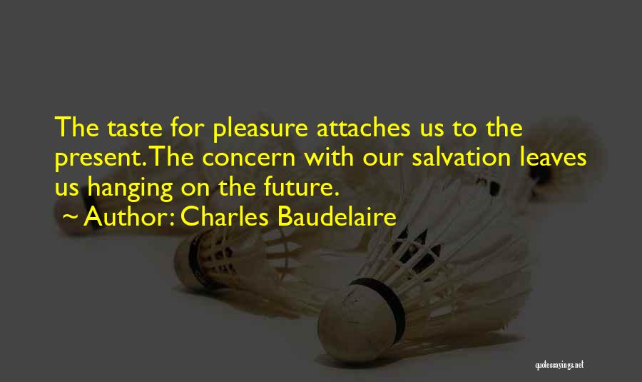 Charles Baudelaire Quotes: The Taste For Pleasure Attaches Us To The Present. The Concern With Our Salvation Leaves Us Hanging On The Future.