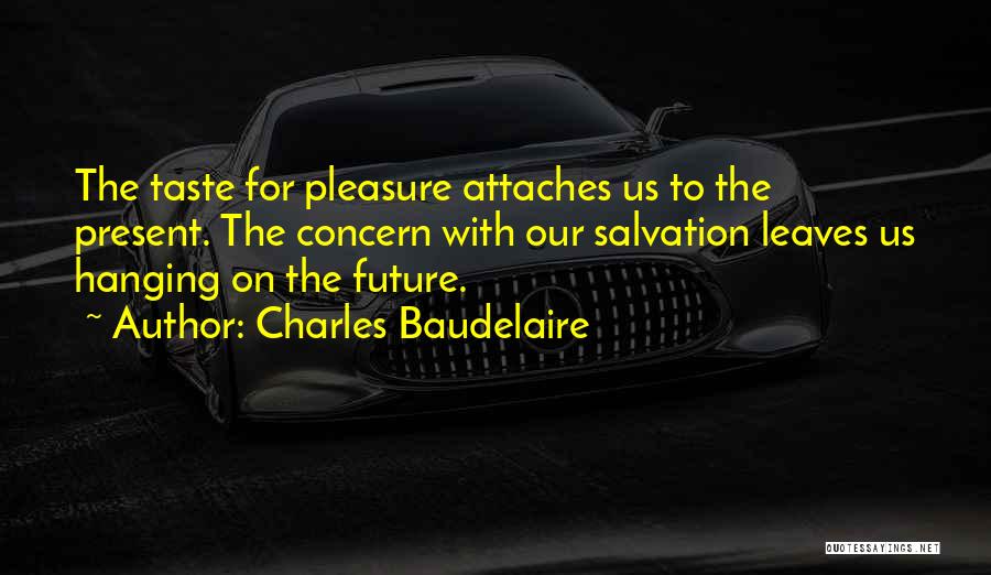 Charles Baudelaire Quotes: The Taste For Pleasure Attaches Us To The Present. The Concern With Our Salvation Leaves Us Hanging On The Future.