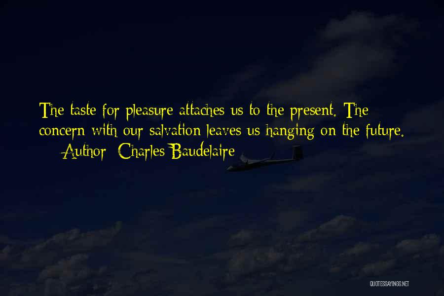 Charles Baudelaire Quotes: The Taste For Pleasure Attaches Us To The Present. The Concern With Our Salvation Leaves Us Hanging On The Future.