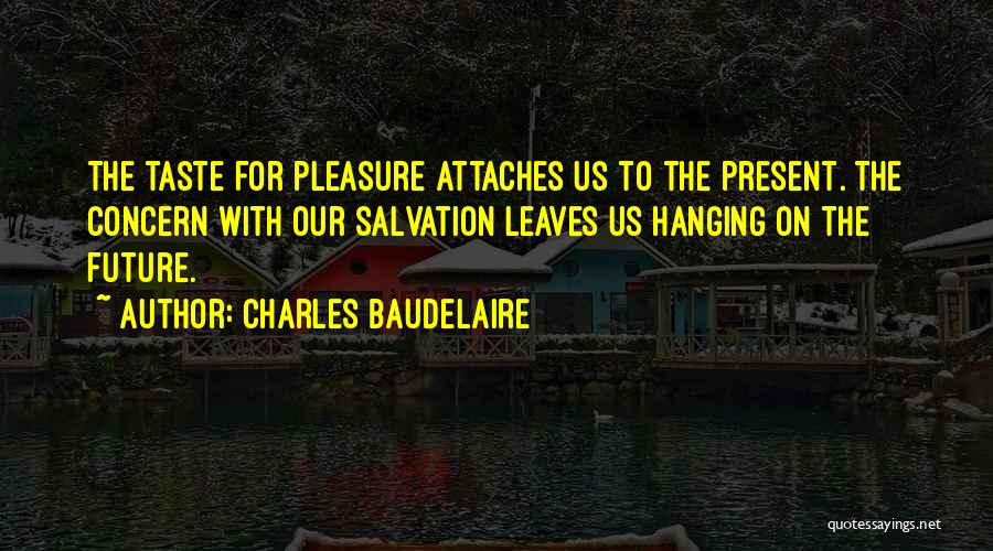 Charles Baudelaire Quotes: The Taste For Pleasure Attaches Us To The Present. The Concern With Our Salvation Leaves Us Hanging On The Future.