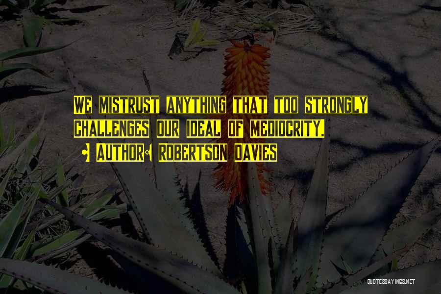 Robertson Davies Quotes: We Mistrust Anything That Too Strongly Challenges Our Ideal Of Mediocrity.
