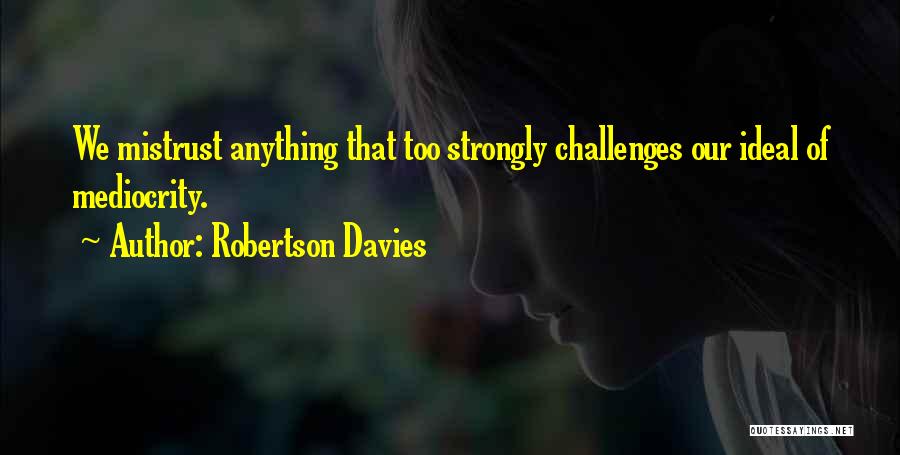 Robertson Davies Quotes: We Mistrust Anything That Too Strongly Challenges Our Ideal Of Mediocrity.
