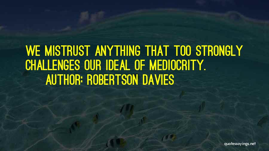 Robertson Davies Quotes: We Mistrust Anything That Too Strongly Challenges Our Ideal Of Mediocrity.