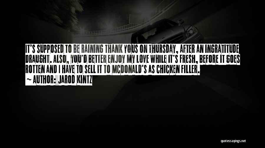 Jarod Kintz Quotes: It's Supposed To Be Raining Thank Yous On Thursday, After An Ingratitude Draught. Also, You'd Better Enjoy My Love While