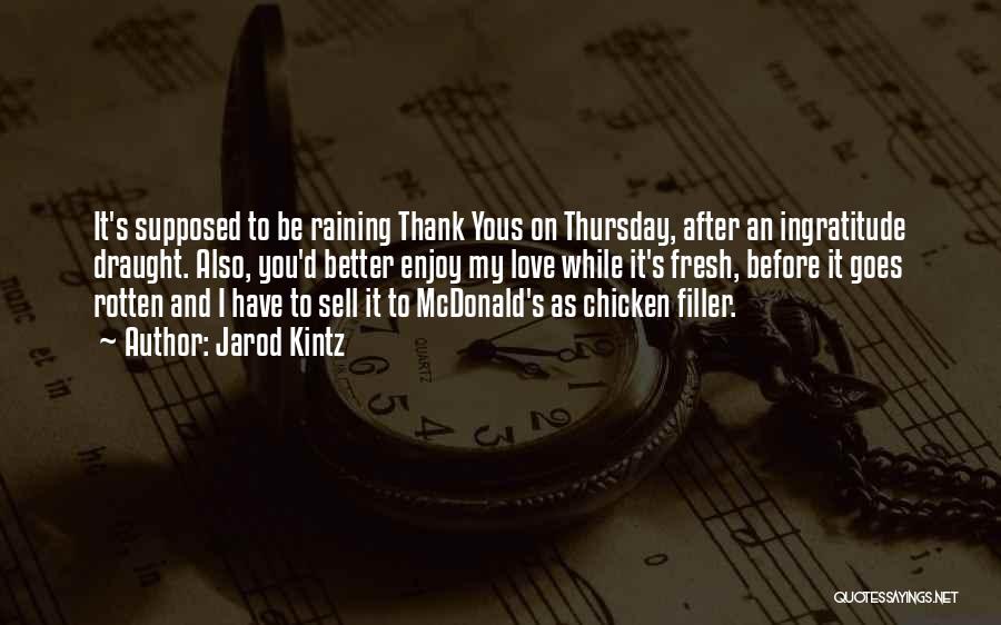 Jarod Kintz Quotes: It's Supposed To Be Raining Thank Yous On Thursday, After An Ingratitude Draught. Also, You'd Better Enjoy My Love While