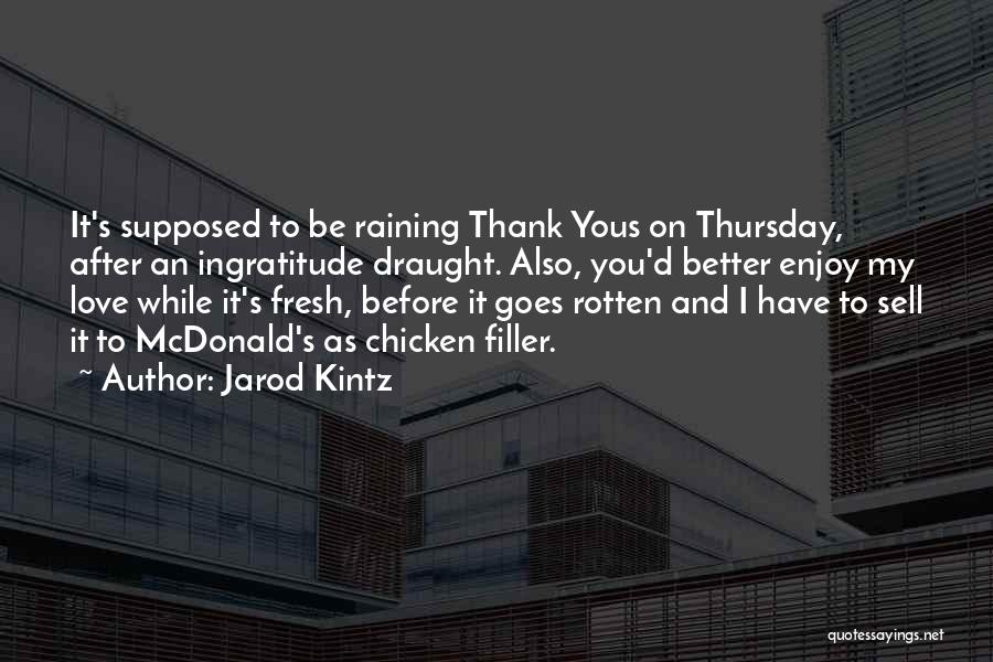 Jarod Kintz Quotes: It's Supposed To Be Raining Thank Yous On Thursday, After An Ingratitude Draught. Also, You'd Better Enjoy My Love While