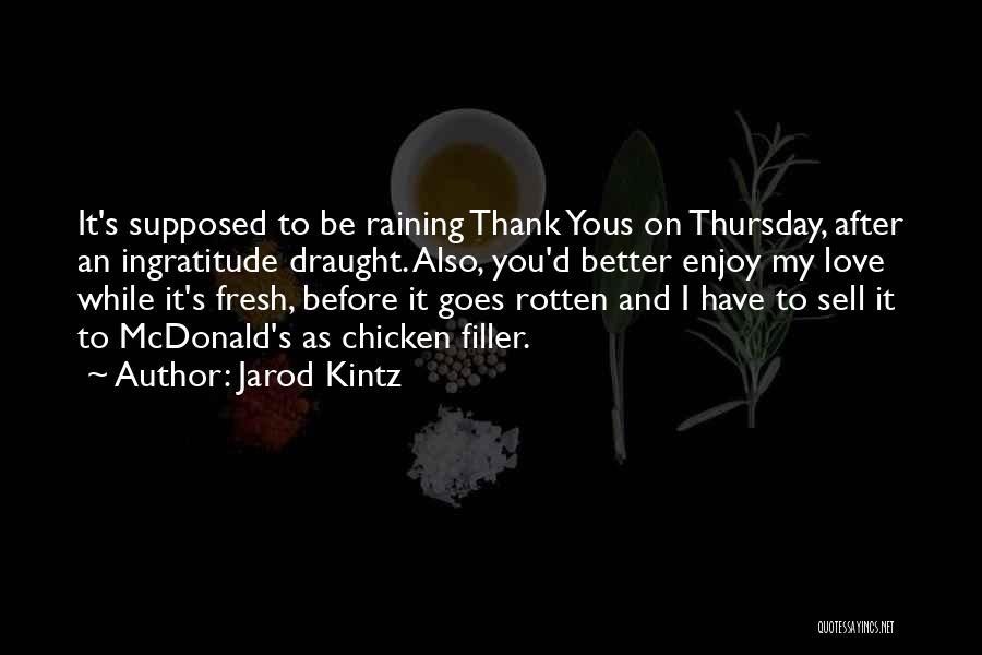 Jarod Kintz Quotes: It's Supposed To Be Raining Thank Yous On Thursday, After An Ingratitude Draught. Also, You'd Better Enjoy My Love While