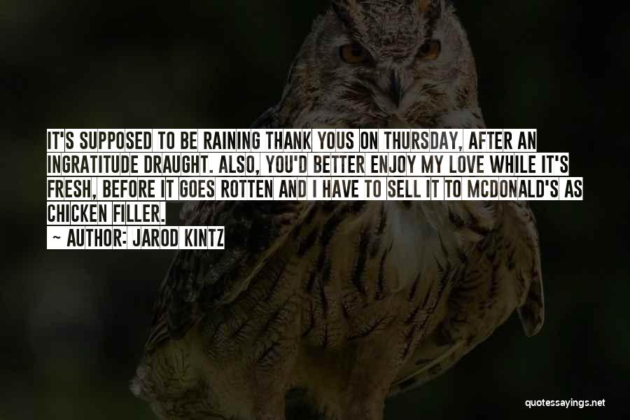 Jarod Kintz Quotes: It's Supposed To Be Raining Thank Yous On Thursday, After An Ingratitude Draught. Also, You'd Better Enjoy My Love While