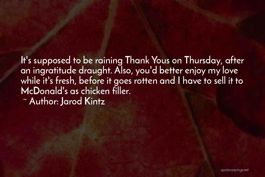 Jarod Kintz Quotes: It's Supposed To Be Raining Thank Yous On Thursday, After An Ingratitude Draught. Also, You'd Better Enjoy My Love While