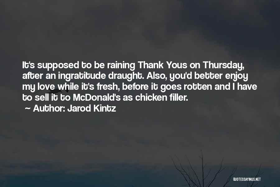 Jarod Kintz Quotes: It's Supposed To Be Raining Thank Yous On Thursday, After An Ingratitude Draught. Also, You'd Better Enjoy My Love While