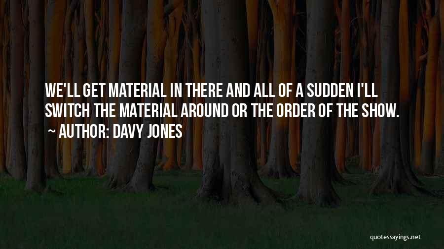 Davy Jones Quotes: We'll Get Material In There And All Of A Sudden I'll Switch The Material Around Or The Order Of The