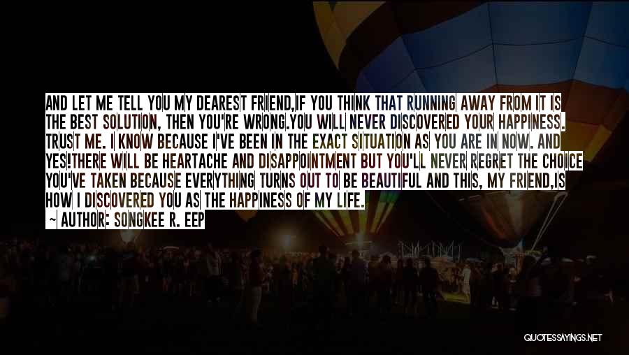 Songkee R. EEP Quotes: And Let Me Tell You My Dearest Friend,if You Think That Running Away From It Is The Best Solution, Then