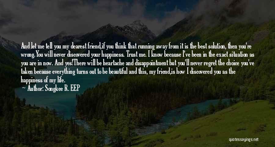 Songkee R. EEP Quotes: And Let Me Tell You My Dearest Friend,if You Think That Running Away From It Is The Best Solution, Then